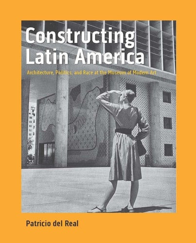 Constructing Latin America: Architecture Politics and Race at the Museum of Modern Art