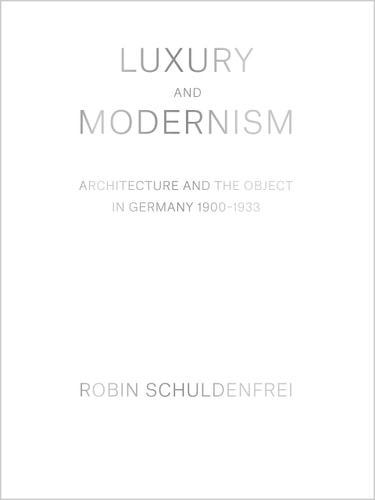 Luxury and Modernism: Architecture and the Object in Germany, 1900-1933